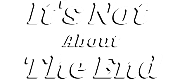It's Not About The End