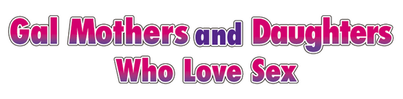 Gal Mothers and Daughters who love sex