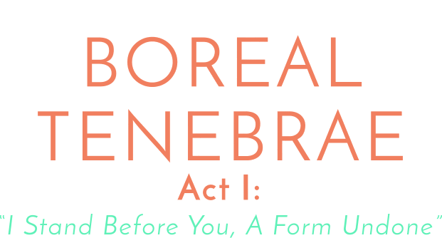 Boreal Tenebrae Act I: I Stand Before You, A Form Undone