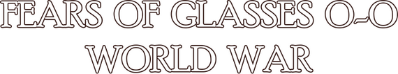 Fears of Glasses o-o World War