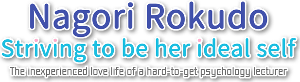 Nagori Rokudo Striving to be her ideal self -The inexperienced love life of a hard-to-get psychology lecturer-
