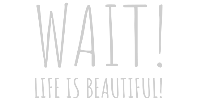 Wait! Life is beautiful!
