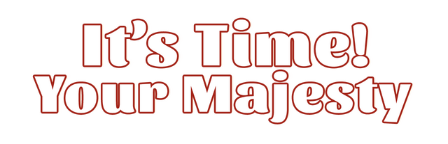 It's time, Your Majesty