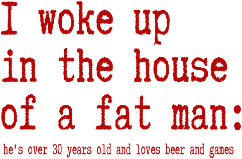 I woke up in the house of a fat man: he's over 30 years old and loves beer and games